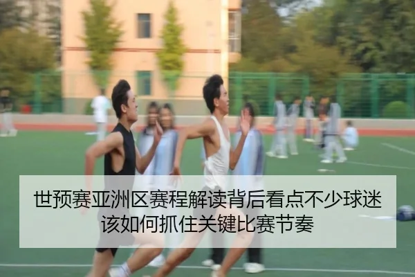 世预赛亚洲区赛程解读背后看点不少球迷该如何抓住关键比赛节奏